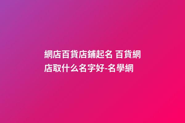 網店百貨店鋪起名 百貨網店取什么名字好-名學網-第1張-店鋪起名-玄機派